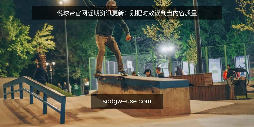 说球帝官网近期资讯更新:别把时效误判当内容质量 — 近期资讯更新的节奏信号 配图