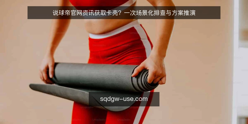 说球帝官网资讯获取卡壳?一次场景化排查与方案推演 — 场景:某运营团队在说球帝官网找资讯时的卡点 配图