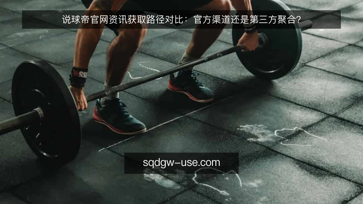 说球帝官网资讯获取路径对比：官方渠道还是第三方聚合？