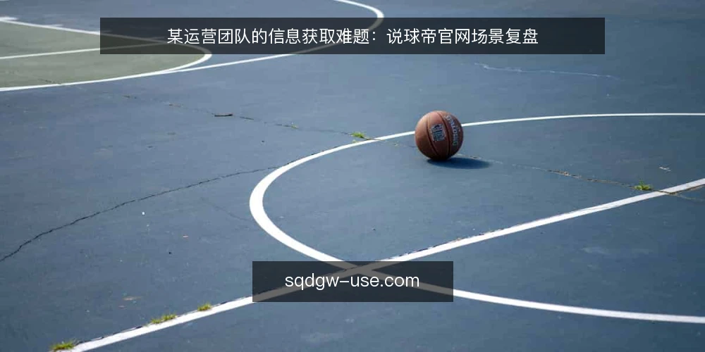 某运营团队的信息获取难题：说球帝官网场景复盘 — 场景设定：某内容团队的信息获取瓶颈 配图