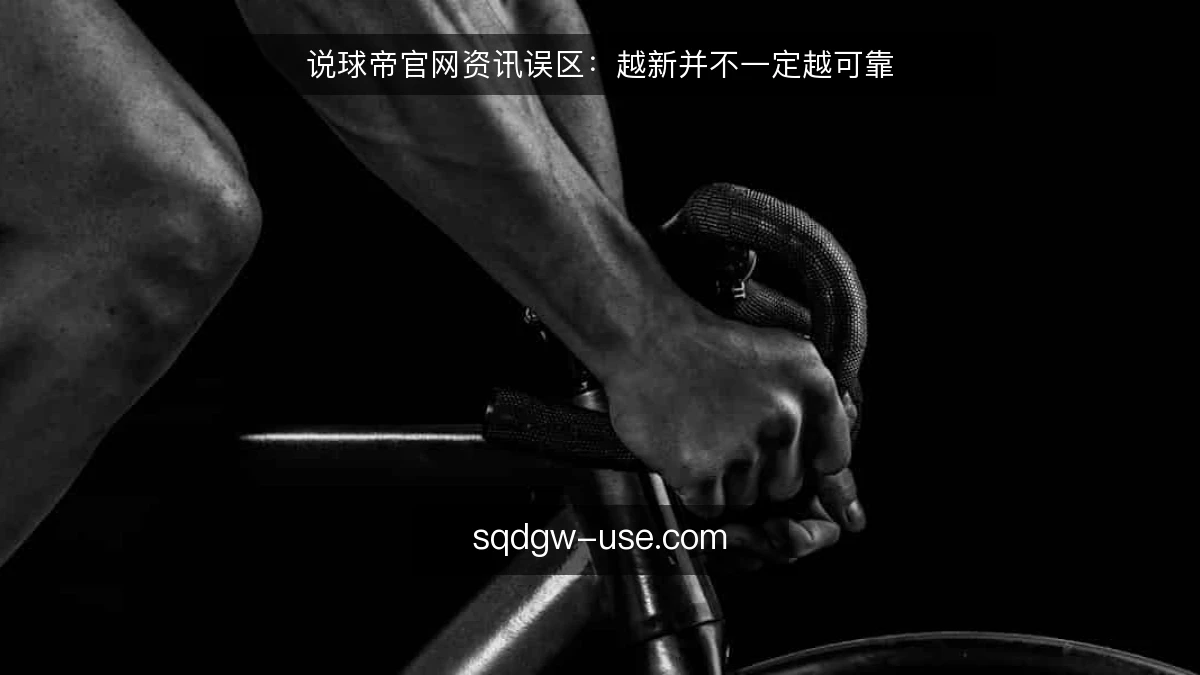 说球帝官网资讯误区:越新并不一定越可靠