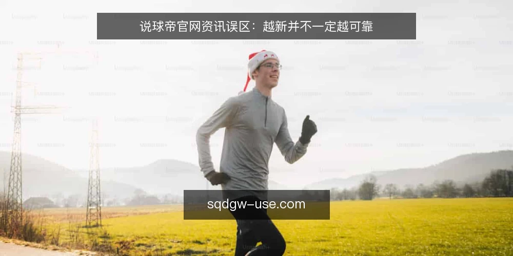 说球帝官网资讯误区:越新并不一定越可靠 — 先别急着刷新:一线观察到的三个信号 配图