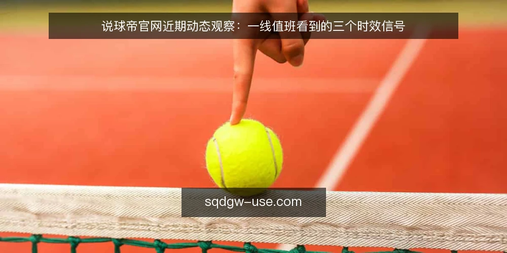 说球帝官网近期动态观察:一线值班看到的三个时效信号 — 近期该盯哪些时效信号 配图