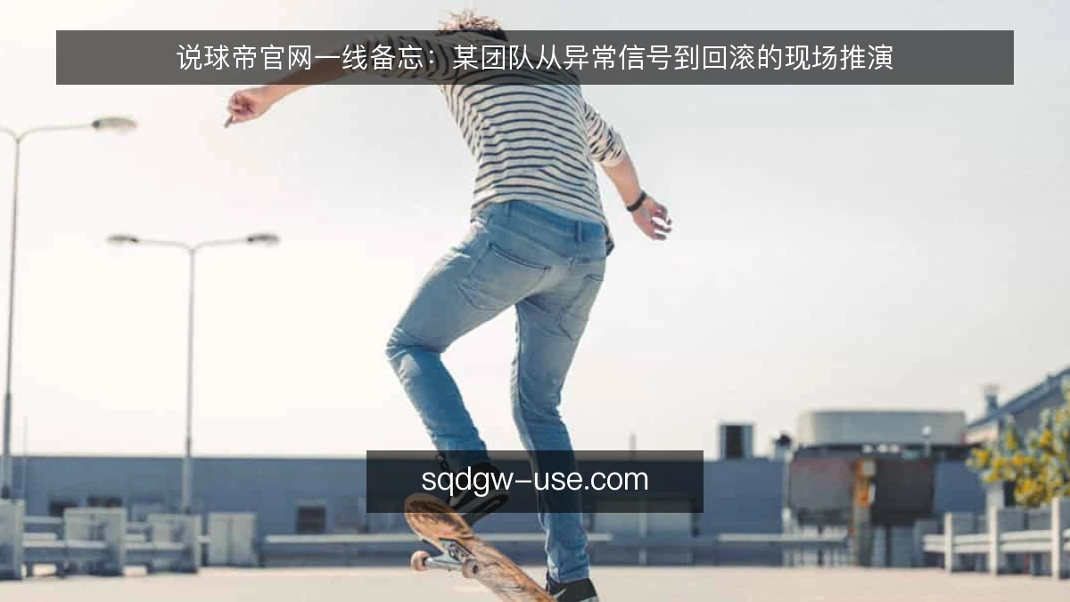 说球帝官网一线备忘:某团队从异常信号到回滚的现场推演